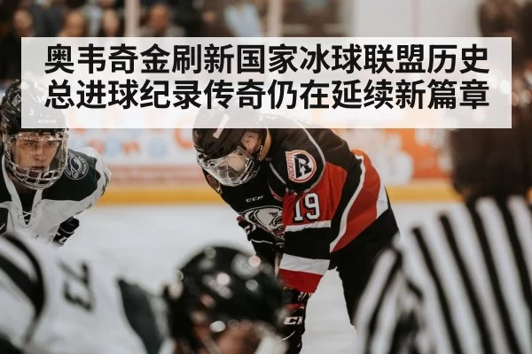 奥韦奇金刷新国家冰球联盟历史总进球纪录传奇仍在延续新篇章