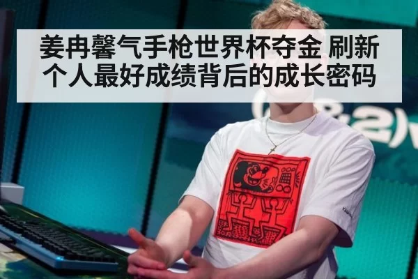 姜冉馨气手枪世界杯夺金 刷新个人最好成绩背后的成长密码