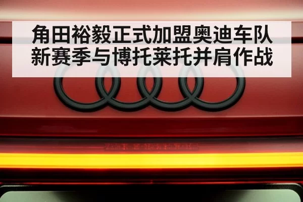 角田裕毅正式加盟奥迪车队新赛季与博托莱托并肩作战