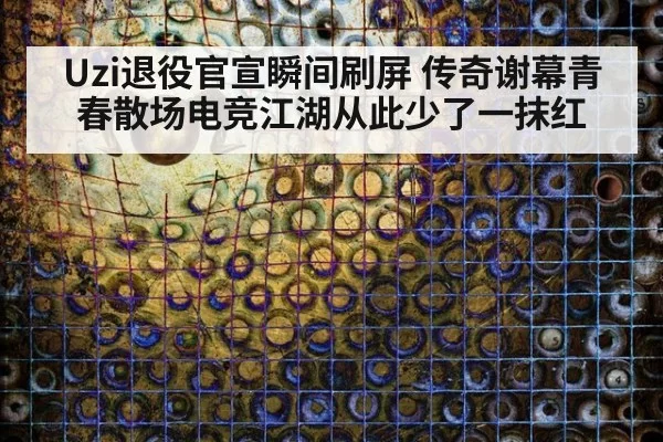 Uzi退役官宣瞬间刷屏 传奇谢幕青春散场电竞江湖从此少了一抹红