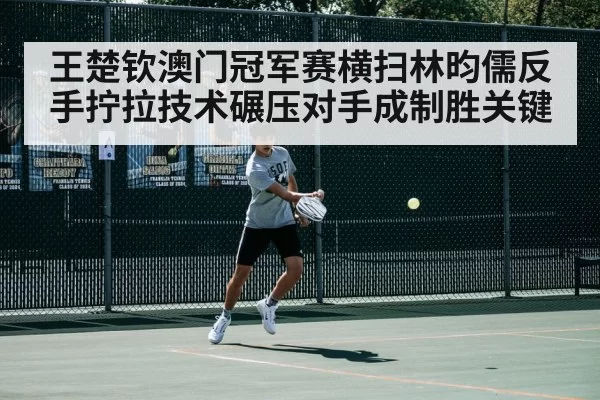 王楚钦澳门冠军赛横扫林昀儒反手拧拉技术碾压对手成制胜关键