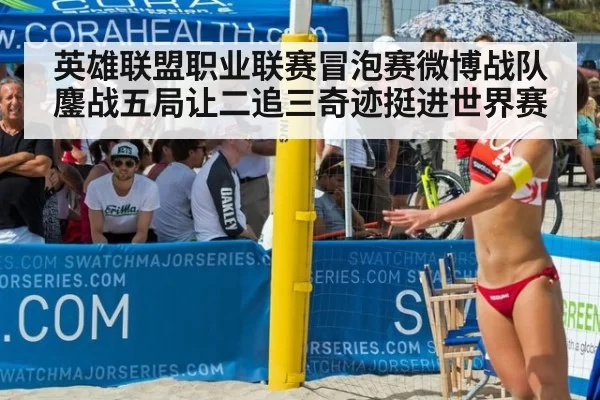 英雄联盟职业联赛冒泡赛微博战队鏖战五局让二追三奇迹挺进世界赛