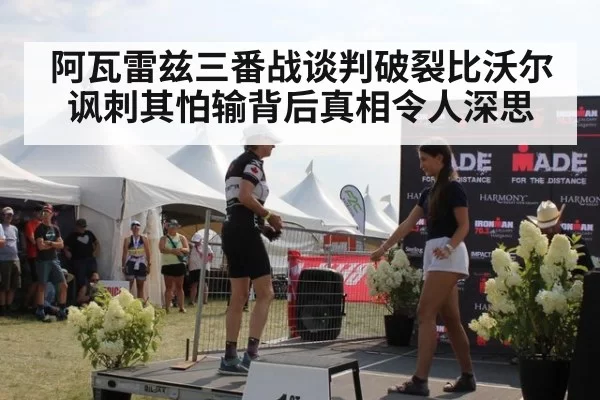 阿瓦雷兹三番战谈判破裂比沃尔讽刺其怕输背后真相令人深思