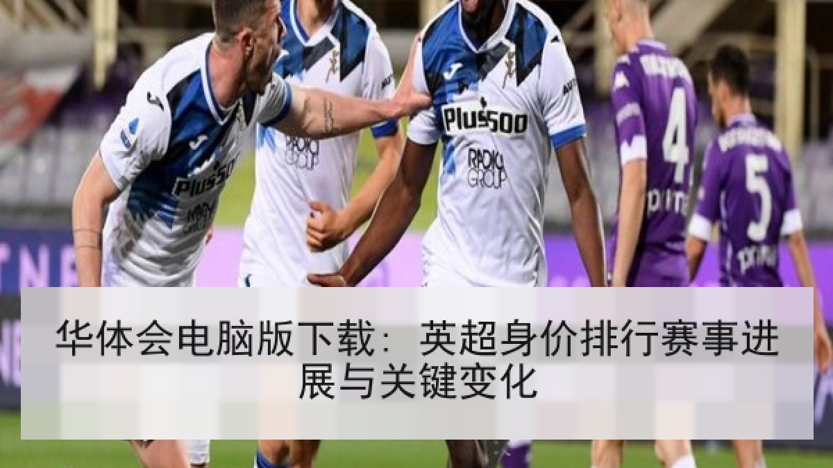 华体会电脑版下载: 英超身价排行赛事进展与关键变化