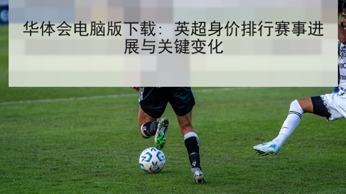 华体会电脑版下载: 英超身价排行赛事进展与关键变化