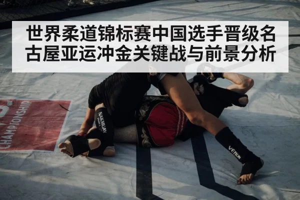世界柔道锦标赛中国选手晋级名古屋亚运冲金关键战与前景分析