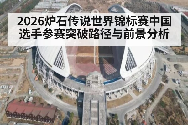 2026炉石传说世界锦标赛中国选手参赛突破路径与前景分析
