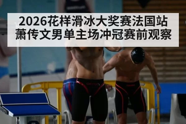 2026花样滑冰大奖赛法国站萧传文男单主场冲冠赛前观察