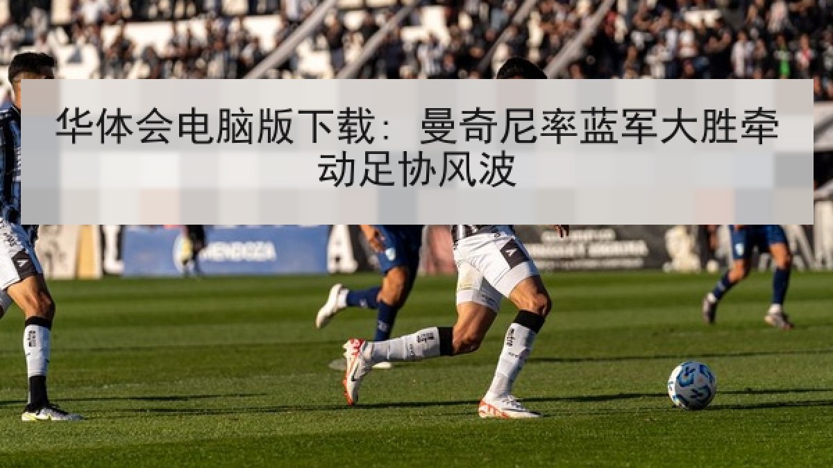 华体会电脑版下载: 曼奇尼率蓝军大胜牵动足协风波
