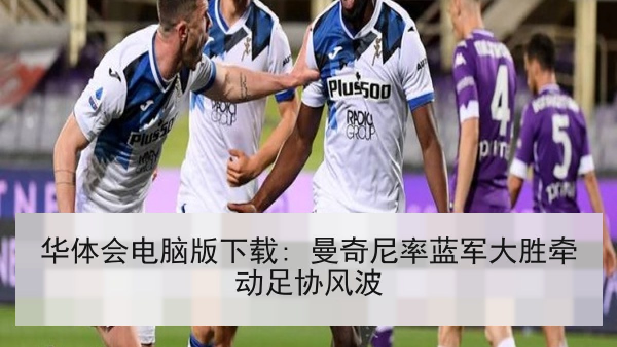 华体会电脑版下载: 曼奇尼率蓝军大胜牵动足协风波