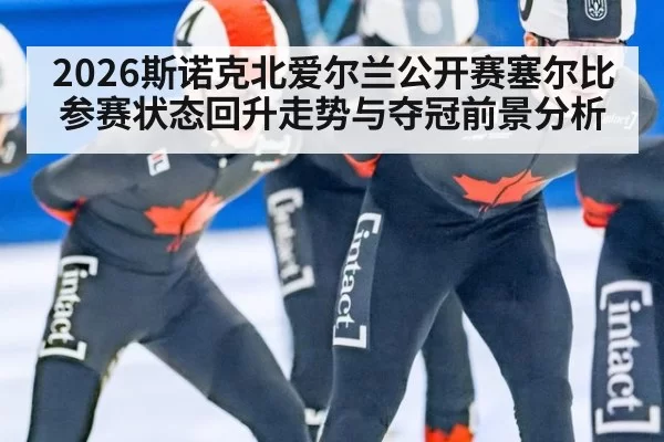 2026斯诺克北爱尔兰公开赛塞尔比参赛状态回升走势与夺冠前景分析