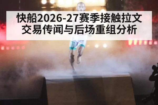 快船2026-27赛季接触拉文交易传闻与后场重组分析